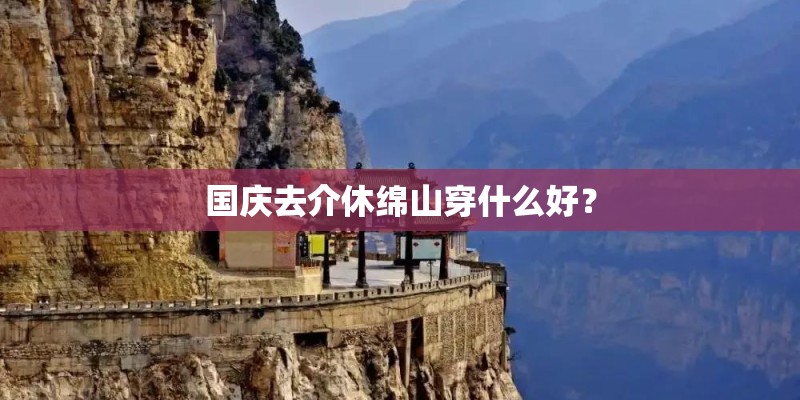 国庆去介休绵山穿什么好？