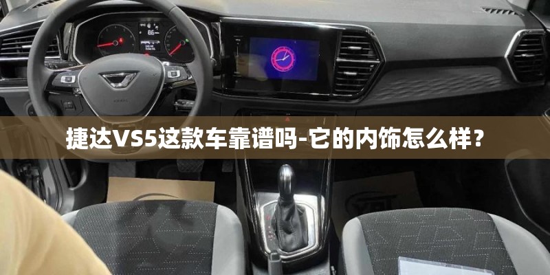 捷达VS5这款车靠谱吗-它的内饰怎么样? 捷达VS5这款车靠谱吗-它的内饰怎么样?