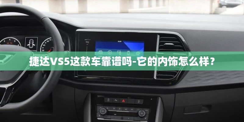捷达VS5这款车靠谱吗-它的内饰怎么样? 捷达VS5这款车靠谱吗-它的内饰怎么样?