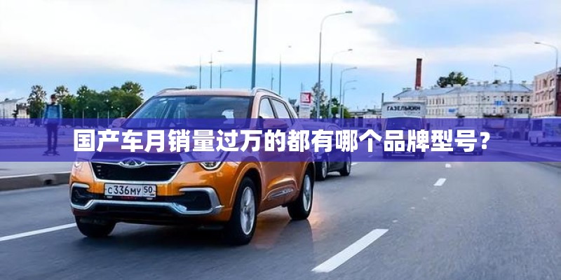 国产车月销量过万的都有哪个品牌型号？