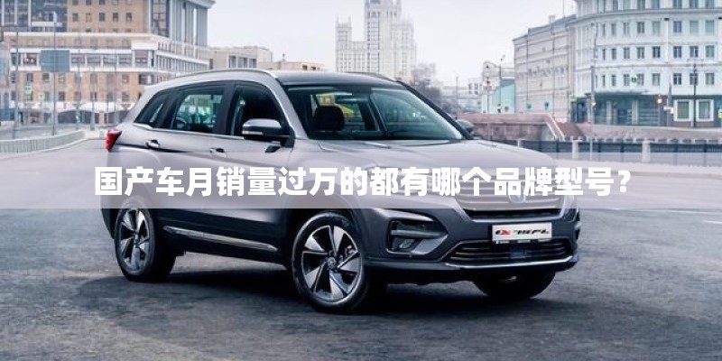 国产车月销量过万的都有哪个品牌型号？