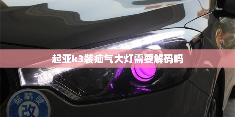 起亚k3装疝气大灯需要解码吗 起亚k3装疝气大灯需要解码吗