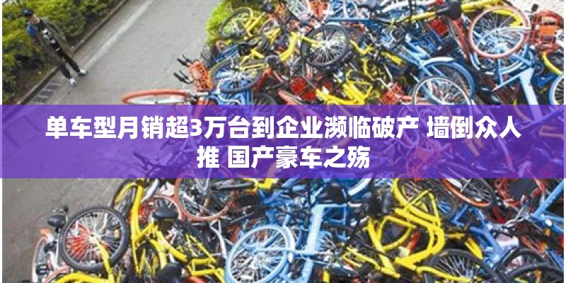 单车型月销超3万台到企业濒临破产 墙倒众人推 国产豪车之殇