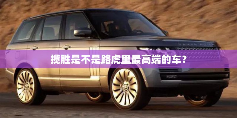 揽胜是不是路虎里最高端的车？