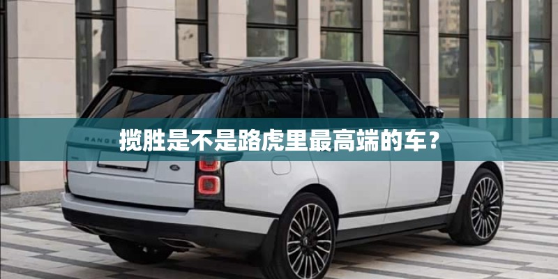 揽胜是不是路虎里最高端的车？