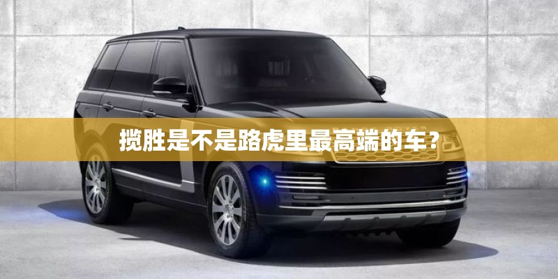 揽胜是不是路虎里最高端的车？