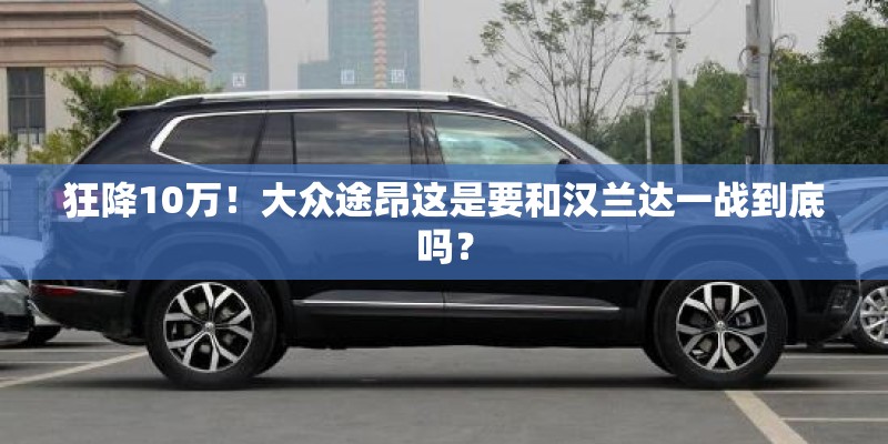 狂降10万!大众途昂这是要和汉兰达一战到底吗? 狂降10万!大众途昂这是要和汉兰达一战到底吗?