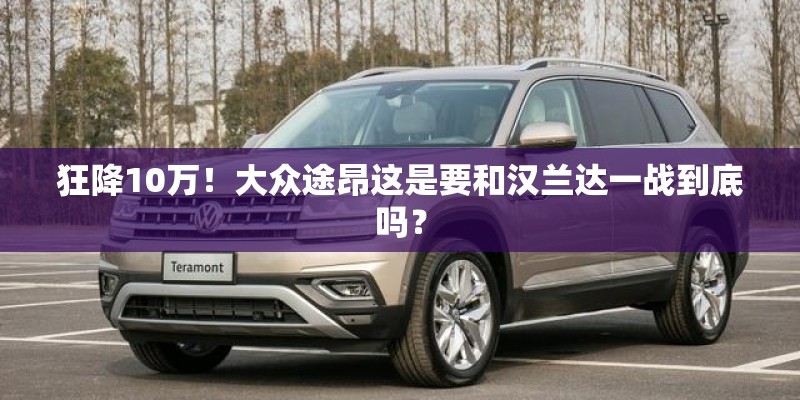 狂降10万!大众途昂这是要和汉兰达一战到底吗? 狂降10万!大众途昂这是要和汉兰达一战到底吗?