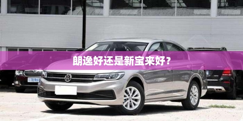 朗逸好还是新宝来好？