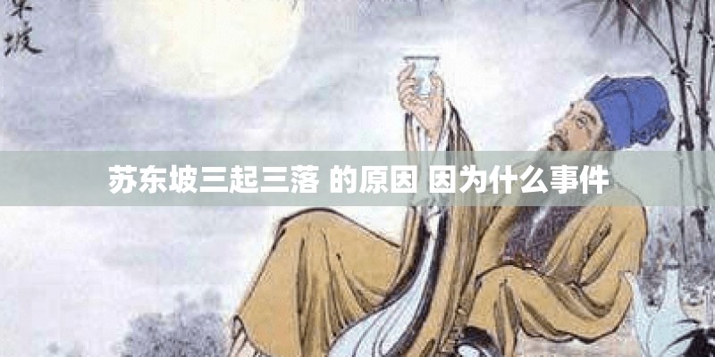 苏东坡三起三落 的原因 因为什么事件