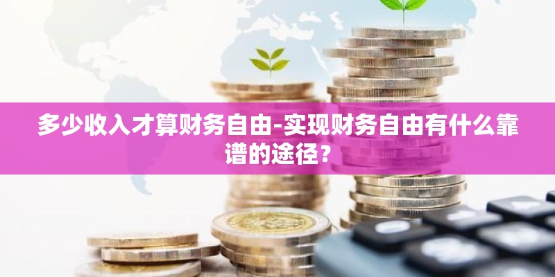 多少收入才算财务自由-实现财务自由有什么靠谱的途径? 多少收入才算财务自由-实现财务自由有什么靠谱的途径?