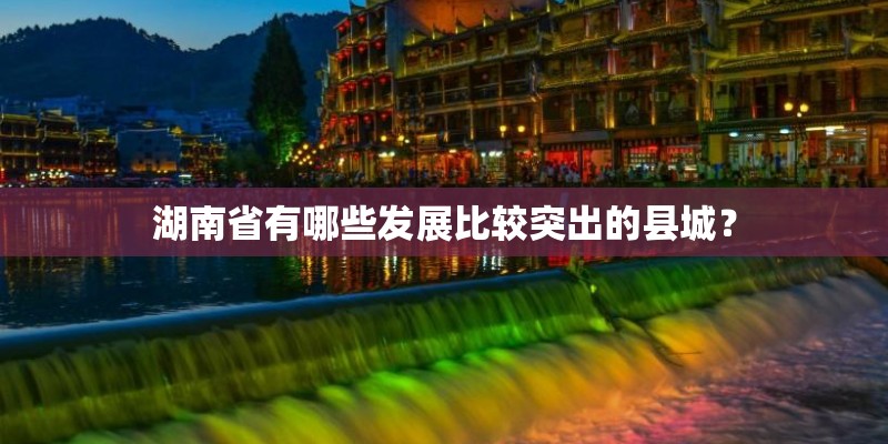 湖南省有哪些发展比较突出的县城? 湖南省有哪些发展比较突出的县城?