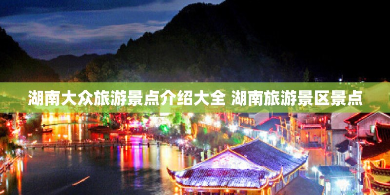 湖南大众旅游景点介绍大全 湖南旅游景区景点
