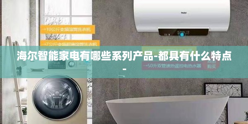 海尔智能家电有哪些系列产品-都具有什么特点-