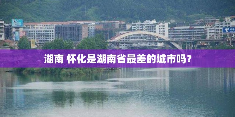湖南 怀化是湖南省最差的城市吗？