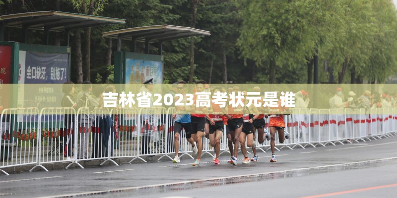 吉林省2023高考状元是谁 吉林省2023高考状元是谁