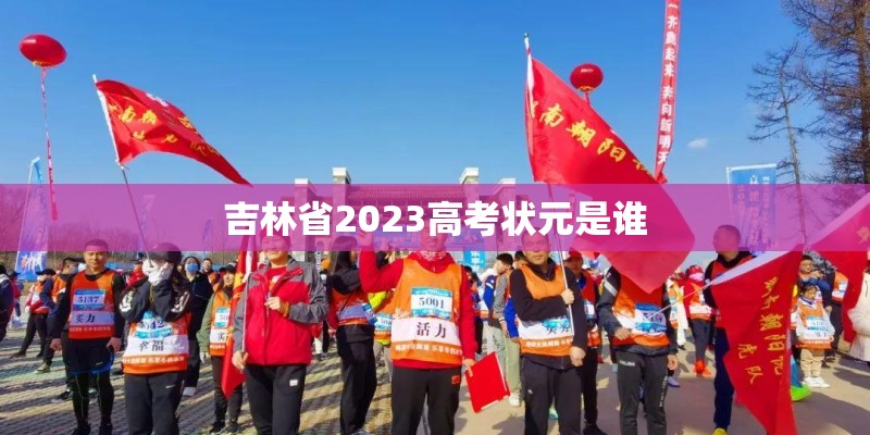 吉林省2023高考状元是谁 吉林省2023高考状元是谁
