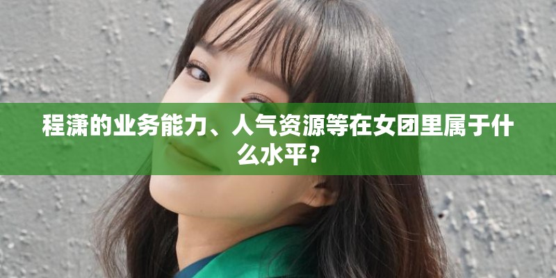 程潇的业务能力、人气资源等在女团里属于什么水平？