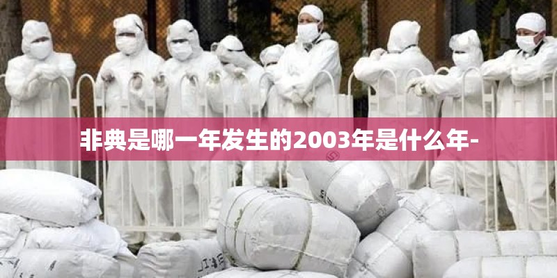 非典是哪一年发生的2003年是什么年- 非典是哪一年发生的2003年是什么年-