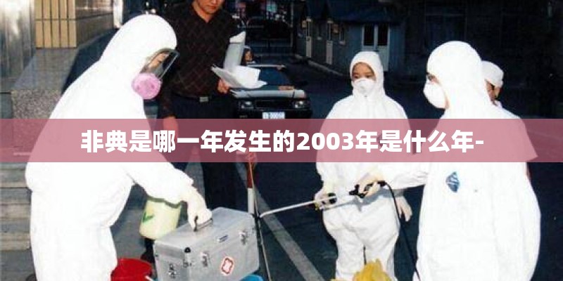 非典是哪一年发生的2003年是什么年- 非典是哪一年发生的2003年是什么年-