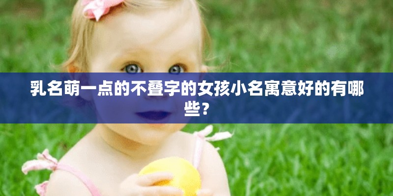 乳名萌一点的不叠字的女孩小名寓意好的有哪些？