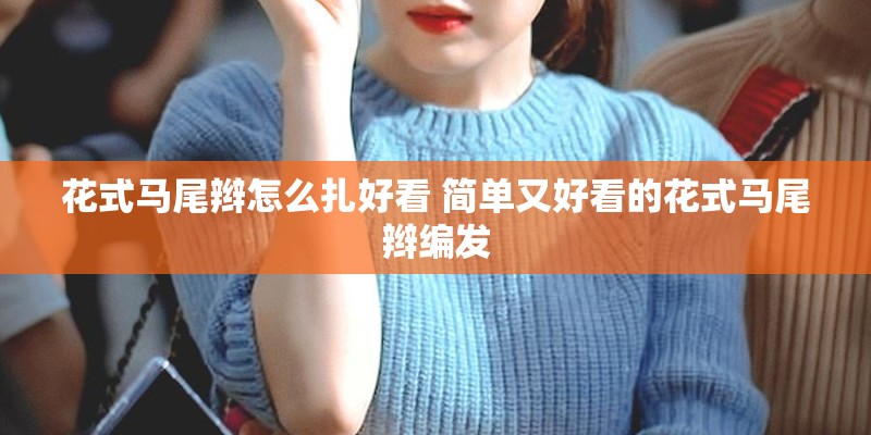 花式马尾辫怎么扎好看 简单又好看的花式马尾辫编发 花式马尾辫怎么扎好看 简单又好看的花式马尾辫编发