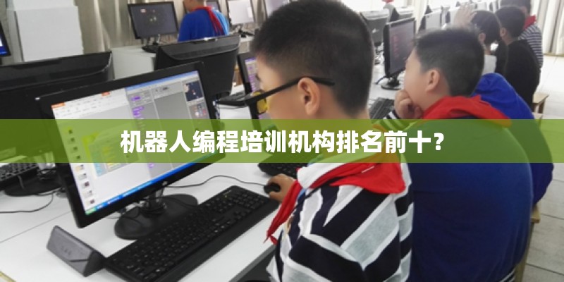 机器人编程培训机构排名前十? 机器人编程培训机构排名前十?