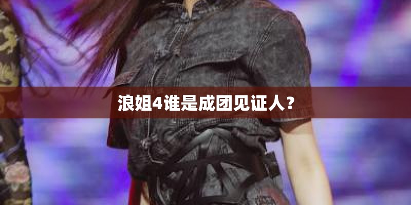 浪姐4谁是成团见证人? 浪姐4谁是成团见证人?