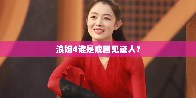 浪姐4谁是成团见证人? 浪姐4谁是成团见证人?