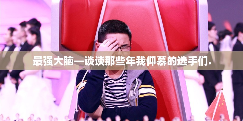 最强大脑—谈谈那些年我仰慕的选手们. 最强大脑—谈谈那些年我仰慕的选手们.