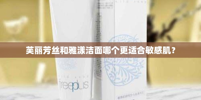 芙丽芳丝和雅漾洁面哪个更适合敏感肌？