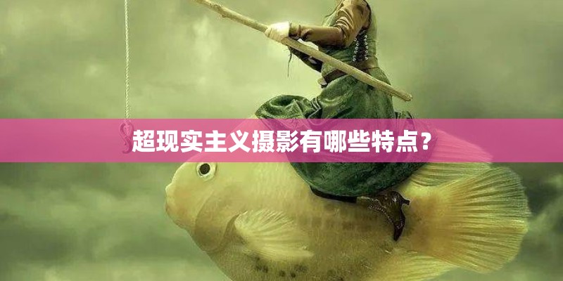 超现实主义摄影有哪些特点？