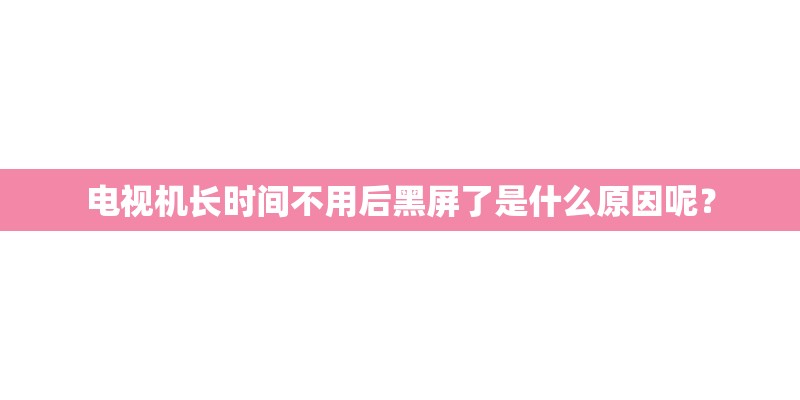 电视机长时间不用后黑屏了是什么原因呢? 电视机长时间不用后黑屏了是什么原因呢?