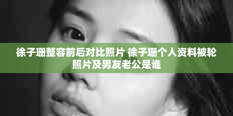 徐子珊整容前后对比照片 徐子珊个人资料被轮照片及男友老公是谁
