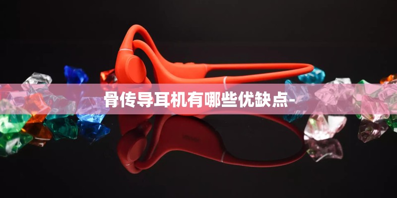 骨传导耳机有哪些优缺点-