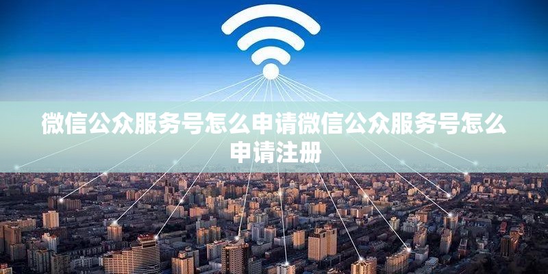 微信公众服务号怎么申请微信公众服务号怎么申请注册