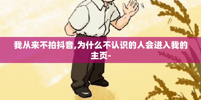 我从来不拍抖音,为什么不认识的人会进入我的主页-