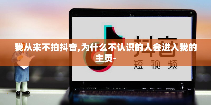 我从来不拍抖音,为什么不认识的人会进入我的主页-