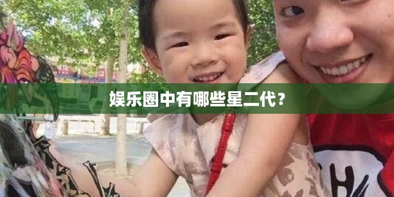 娱乐圈中有哪些星二代? 娱乐圈中有哪些星二代?