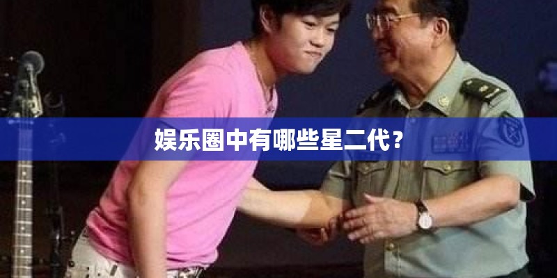 娱乐圈中有哪些星二代? 娱乐圈中有哪些星二代?