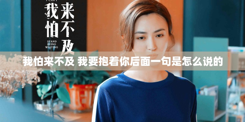 我怕来不及 我要抱着你后面一句是怎么说的