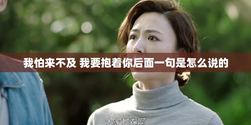 我怕来不及 我要抱着你后面一句是怎么说的