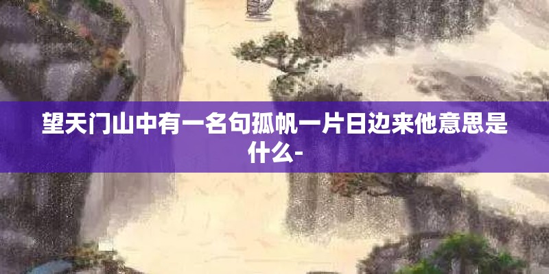 望天门山中有一名句孤帆一片日边来他意思是什么-