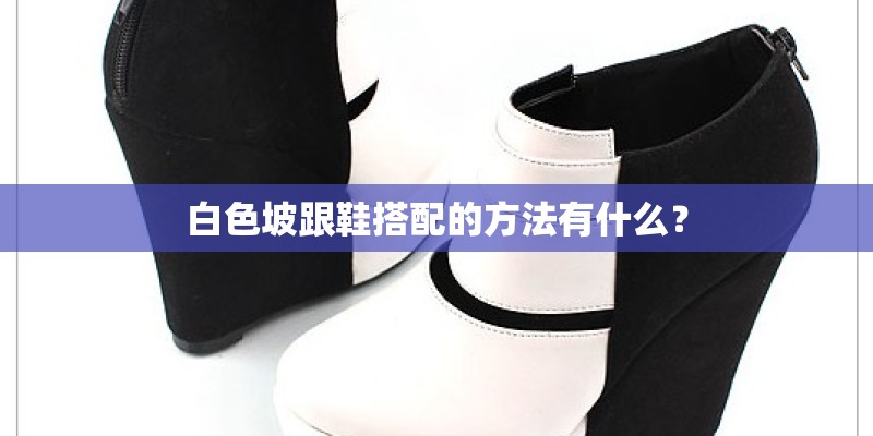 白色坡跟鞋搭配的方法有什么? 白色坡跟鞋搭配的方法有什么?