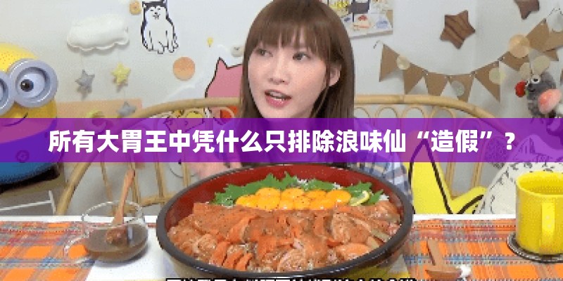 所有大胃王中凭什么只排除浪味仙“造假”？