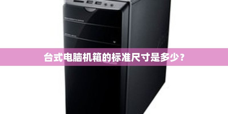 台式电脑机箱的标准尺寸是多少？