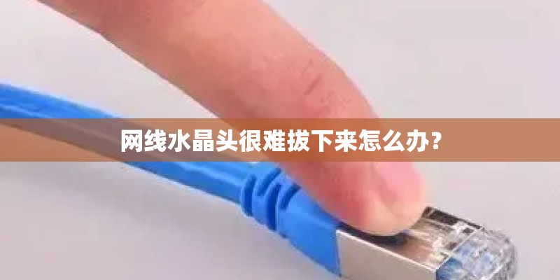 网线水晶头很难拔下来怎么办？