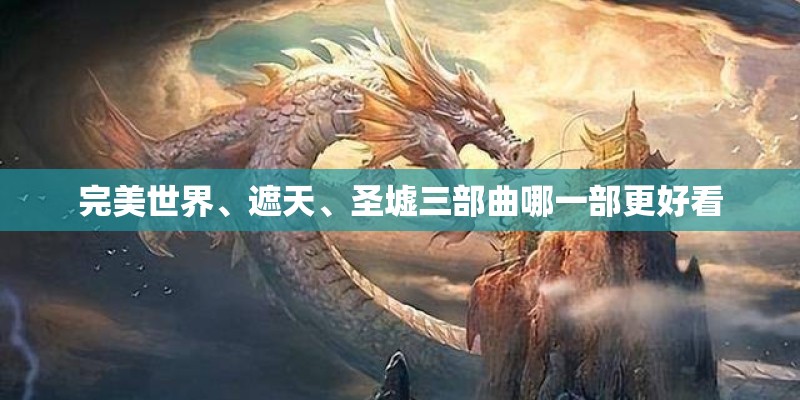 完美世界、遮天、圣墟三部曲哪一部更好看