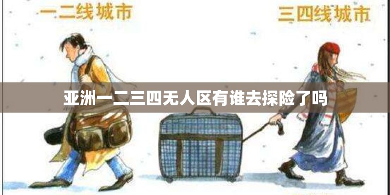 亚洲一二三四无人区有谁去探险了吗