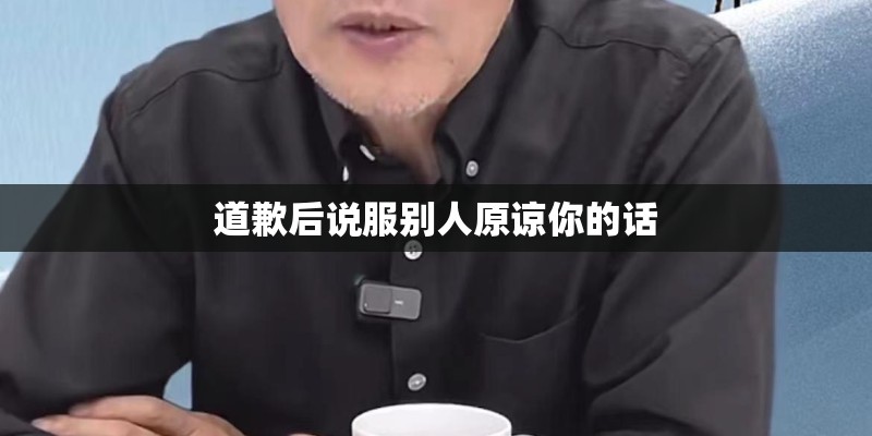 道歉后说服别人原谅你的话